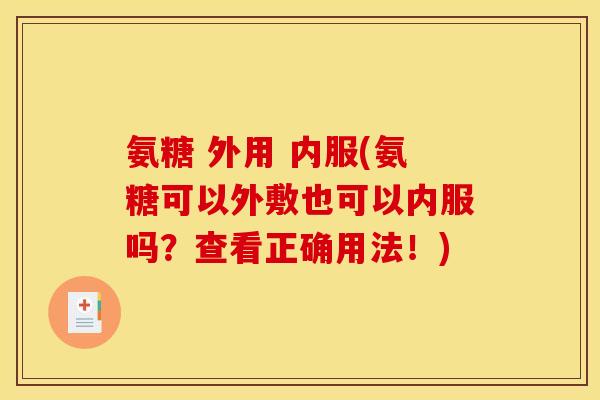 氨糖 外用 内服(氨糖可以外敷也可以内服吗？查看正确用法！)