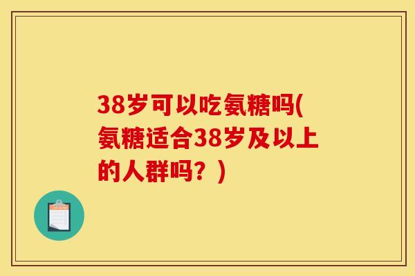 38岁可以吃氨糖吗(氨糖适合38岁及以上的人群吗？)