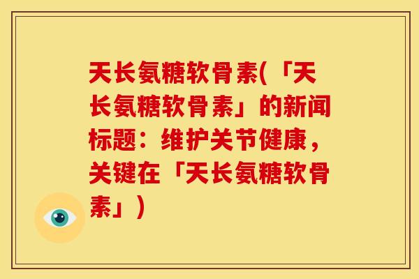 天长氨糖软骨素(「天长氨糖软骨素」的新闻标题：维护关节健康，关键在「天长氨糖软骨素」)