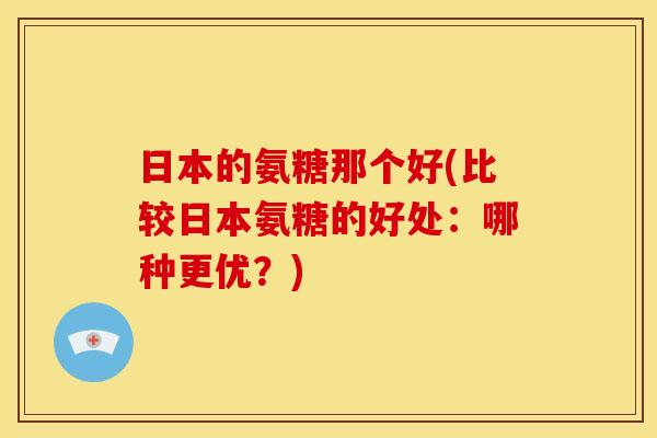 日本的氨糖那个好(比较日本氨糖的好处：哪种更优？)