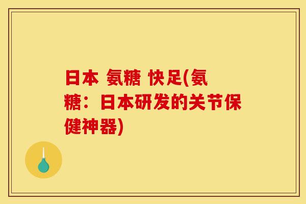 日本 氨糖 快足(氨糖：日本研发的关节保健神器)