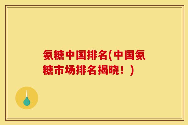 氨糖中国排名(中国氨糖市场排名揭晓！)