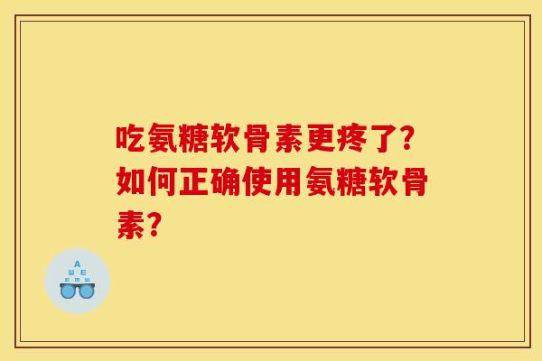吃氨糖软骨素更疼了？如何正确使用氨糖软骨素？