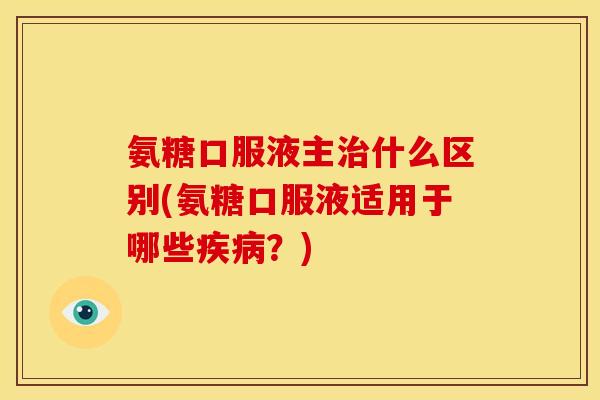 氨糖口服液主治什么区别(氨糖口服液适用于哪些疾病？)