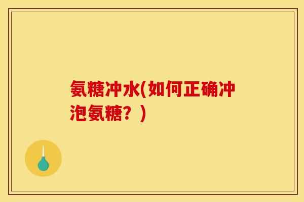 氨糖冲水(如何正确冲泡氨糖？)