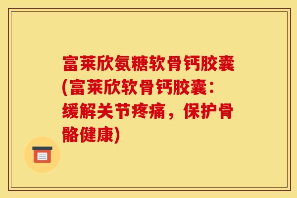富莱欣氨糖软骨钙胶囊(富莱欣软骨钙胶囊：缓解关节疼痛，保护骨骼健康)
