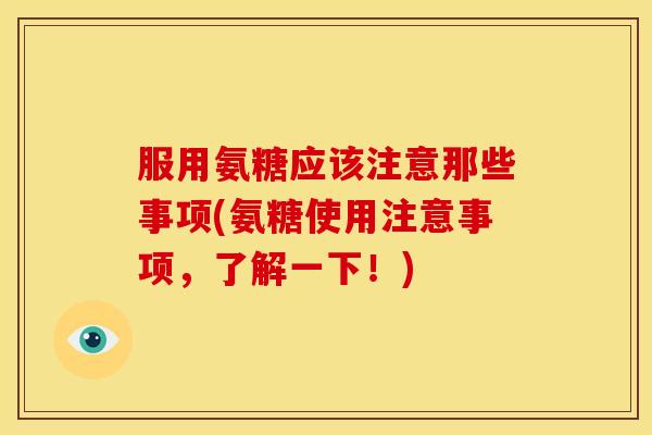 服用氨糖应该注意那些事项(氨糖使用注意事项，了解一下！)