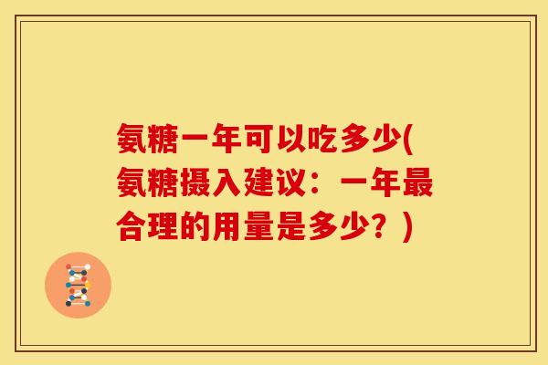 氨糖一年可以吃多少(氨糖摄入建议：一年最合理的用量是多少？)