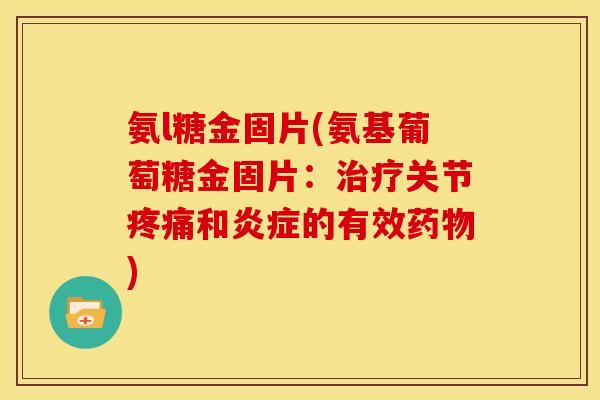 氨l糖金固片(氨基葡萄糖金固片：治疗关节疼痛和炎症的有效药物)