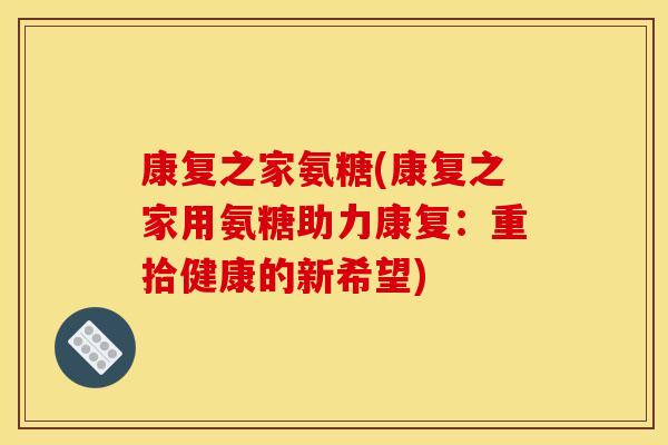 康复之家氨糖(康复之家用氨糖助力康复：重拾健康的新希望)