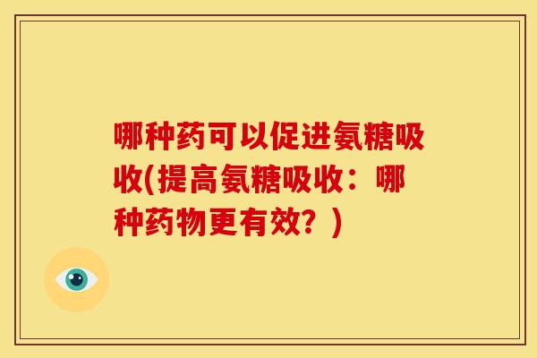 哪种药可以促进氨糖吸收(提高氨糖吸收：哪种药物更有效？)