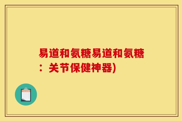 易道和氨糖易道和氨糖：关节保健神器)