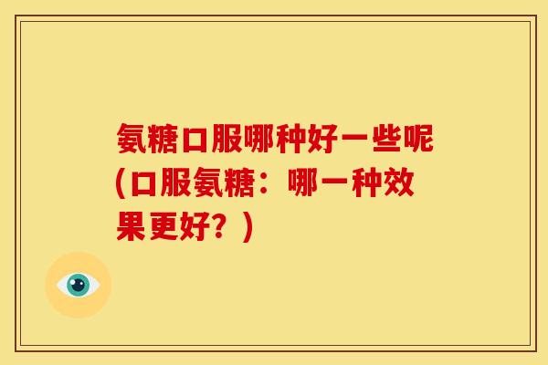 氨糖口服哪种好一些呢(口服氨糖：哪一种效果更好？)