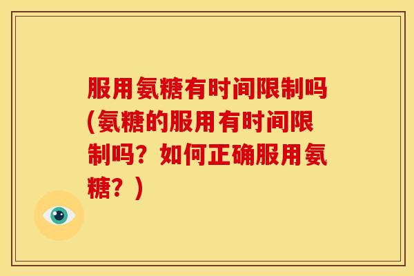 服用氨糖有时间限制吗(氨糖的服用有时间限制吗？如何正确服用氨糖？)
