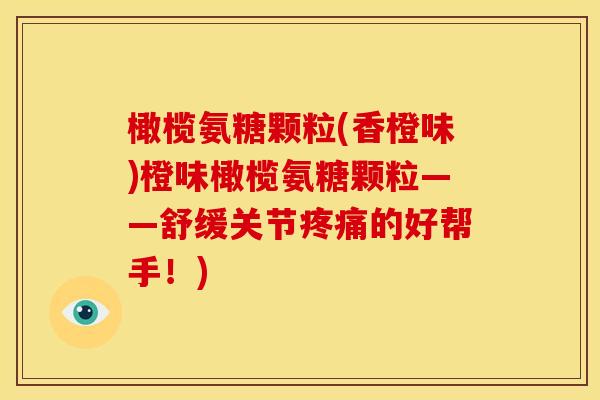 橄榄氨糖颗粒(香橙味)橙味橄榄氨糖颗粒——舒缓关节疼痛的好帮手！)