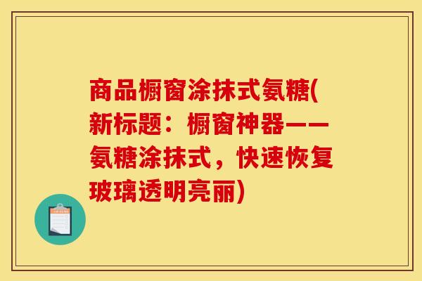 商品橱窗涂抹式氨糖(新标题：橱窗神器——氨糖涂抹式，快速恢复玻璃透明亮丽)