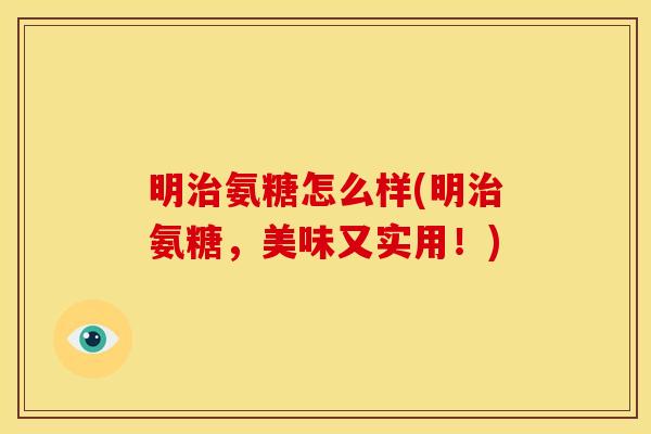 明治氨糖怎么样(明治氨糖，美味又实用！)