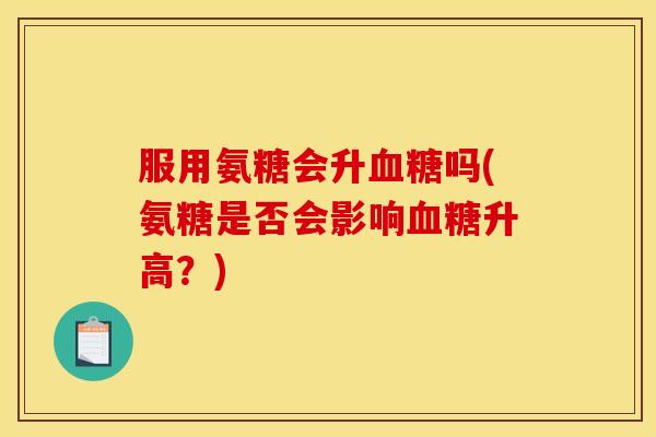 服用氨糖会升血糖吗(氨糖是否会影响血糖升高？)