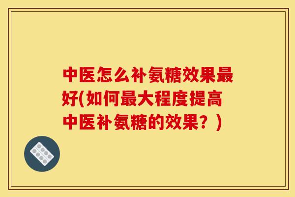中医怎么补氨糖效果最好(如何最大程度提高中医补氨糖的效果？)
