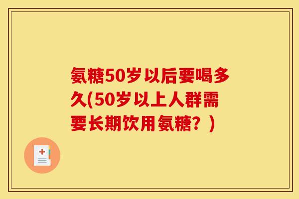 氨糖50岁以后要喝多久(50岁以上人群需要长期饮用氨糖？)