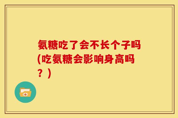氨糖吃了会不长个子吗(吃氨糖会影响身高吗？)