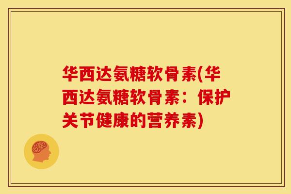 华西达氨糖软骨素(华西达氨糖软骨素：保护关节健康的营养素)