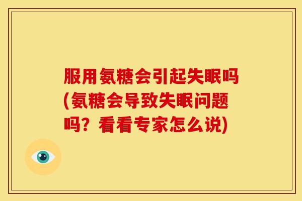 服用氨糖会引起失眠吗(氨糖会导致失眠问题吗？看看专家怎么说)-第1张图片-关节骑士
