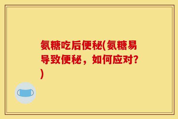 氨糖吃后便秘(氨糖易导致便秘,如何应对?)-第1张图片-关节骑士 氨糖吃后便秘(氨糖易导致便秘,如何应对?)-第1张图片-关节骑士