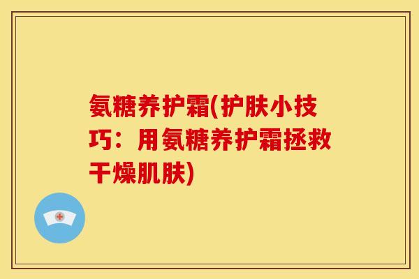 氨糖养护霜(护肤小技巧：用氨糖养护霜拯救干燥肌肤)