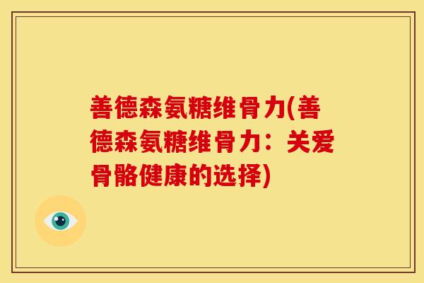 善德森氨糖维骨力(善德森氨糖维骨力：关爱骨骼健康的选择)-第1张图片-关节骑士