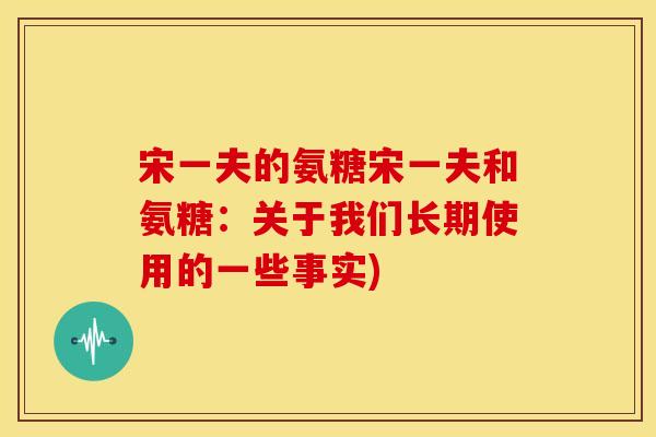 宋一夫的氨糖宋一夫和氨糖：关于我们长期使用的一些事实)