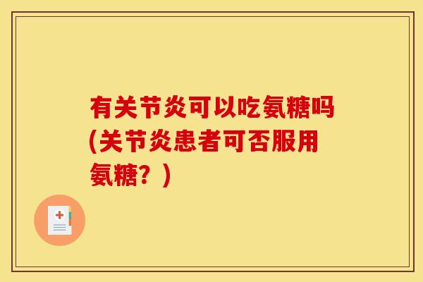 有关节炎可以吃氨糖吗(关节炎患者可否服用氨糖？)