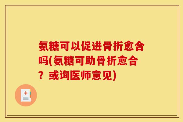 氨糖可以促进骨折愈合吗(氨糖可助骨折愈合？或询医师意见)