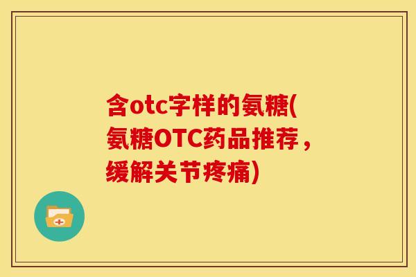 含otc字样的氨糖(氨糖OTC药品推荐,缓解关节疼痛)-第1张图片-关节骑士 含otc字样的氨糖(氨糖OTC药品推荐,缓解关节疼痛)-第1张图片-关节骑士