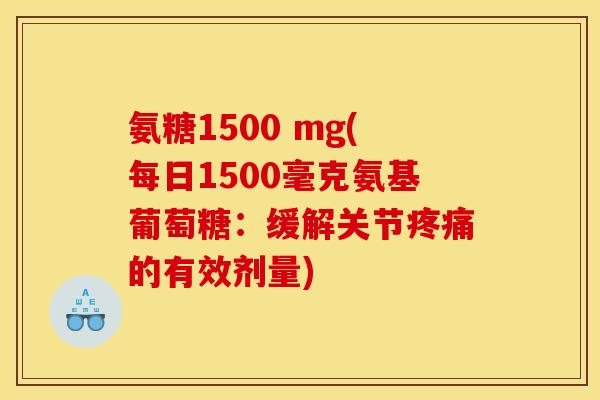 氨糖1500 mg(每日1500毫克氨基葡萄糖：缓解关节疼痛的有效剂量)