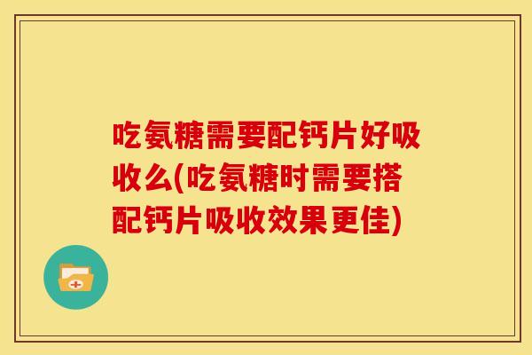 吃氨糖需要配钙片好吸收么(吃氨糖时需要搭配钙片吸收效果更佳)