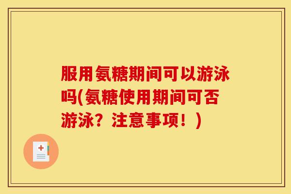 服用氨糖期间可以游泳吗(氨糖使用期间可否游泳？注意事项！)