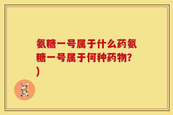 氨糖一号属于什么药氨糖一号属于何种药物？)