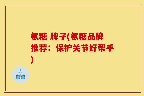 氨糖 牌子(氨糖品牌推荐：保护关节好帮手)