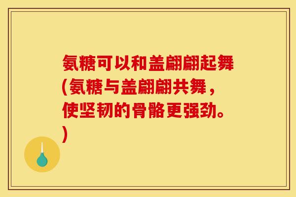 氨糖可以和盖翩翩起舞(氨糖与盖翩翩共舞，使坚韧的骨骼更强劲。)