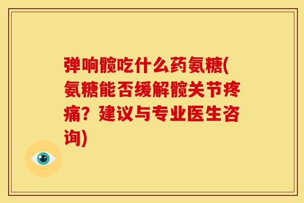 弹响髋吃什么药氨糖(氨糖能否缓解髋关节疼痛？建议与专业医生咨询)-第1张图片-关节骑士