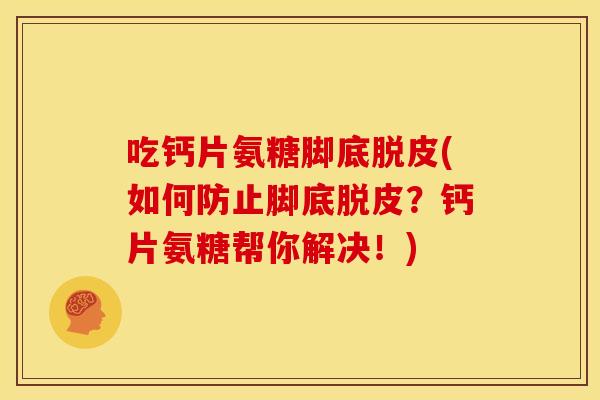 吃钙片氨糖脚底脱皮(如何防止脚底脱皮？钙片氨糖帮你解决！)