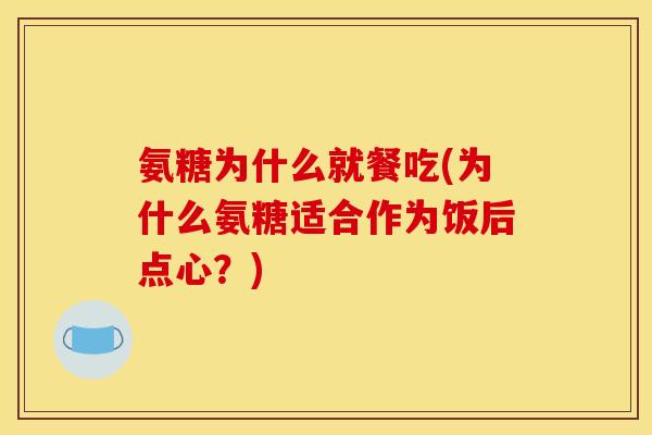 氨糖为什么就餐吃(为什么氨糖适合作为饭后点心？)