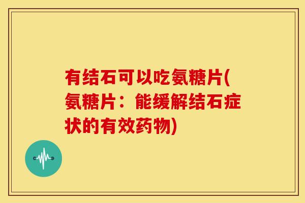 有结石可以吃氨糖片(氨糖片：能缓解结石症状的有效药物)-第1张图片-关节骑士