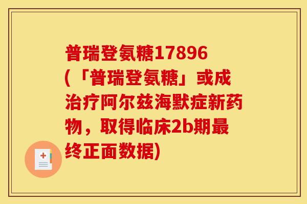 普瑞登氨糖17896(「普瑞登氨糖」或成治疗阿尔兹海默症新药物，取得临床2b期最终正面数据)