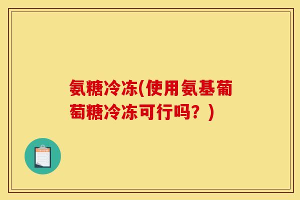 氨糖冷冻(使用氨基葡萄糖冷冻可行吗?)-第1张图片-关节骑士 氨糖冷冻(使用氨基葡萄糖冷冻可行吗?)-第1张图片-关节骑士
