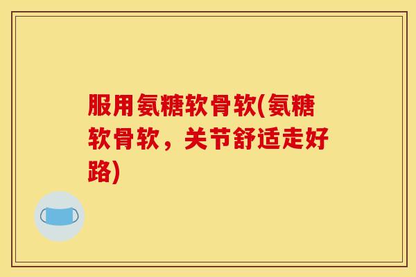 服用氨糖软骨软(氨糖软骨软,关节舒适走好路)-第1张图片-关节骑士 服用氨糖软骨软(氨糖软骨软,关节舒适走好路)-第1张图片-关节骑士