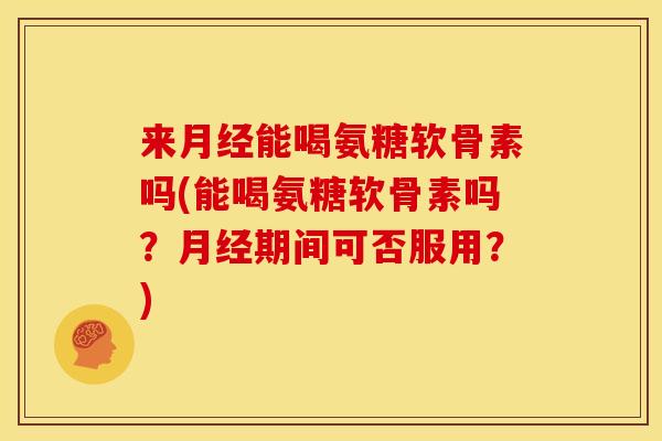 来月经能喝氨糖软骨素吗(能喝氨糖软骨素吗？月经期间可否服用？)