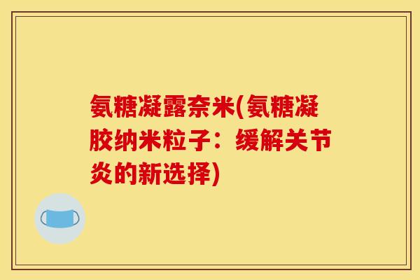 氨糖凝露奈米(氨糖凝胶纳米粒子:缓解关节炎的新选择)-第1张图片-关节骑士 氨糖凝露奈米(氨糖凝胶纳米粒子:缓解关节炎的新选择)-第1张图片-关节骑士