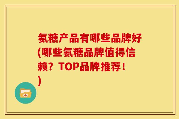 氨糖产品有哪些品牌好(哪些氨糖品牌值得信赖？TOP品牌推荐！)-第1张图片-关节骑士